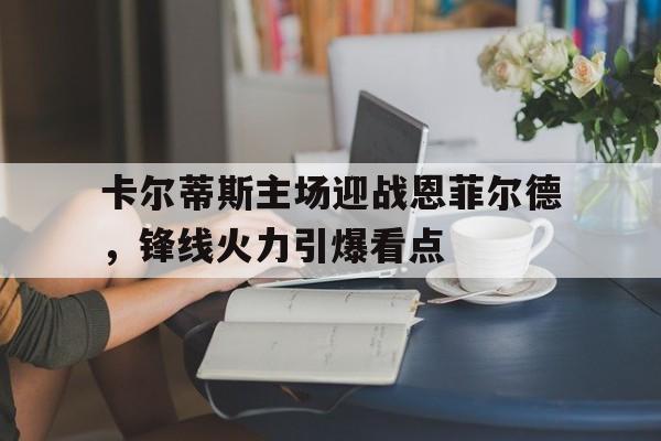 1xBit体育活动-卡尔蒂斯主场迎战恩菲尔德，锋线火力引爆看点的简单介绍